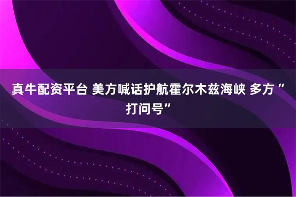 真牛配资平台 美方喊话护航霍尔木兹海峡 多方“打问号”