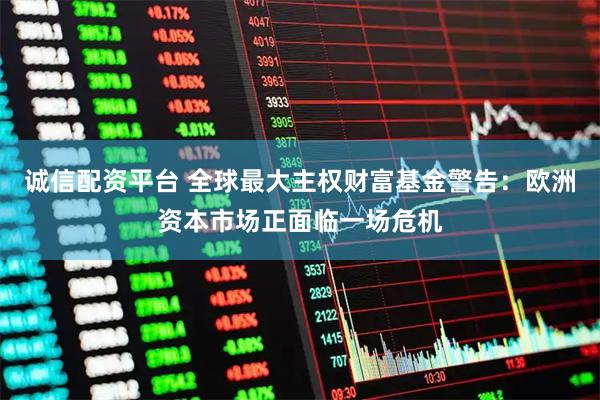 诚信配资平台 全球最大主权财富基金警告：欧洲资本市场正面临一场危机