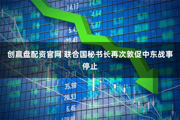 创赢盘配资官网 联合国秘书长再次敦促中东战事停止