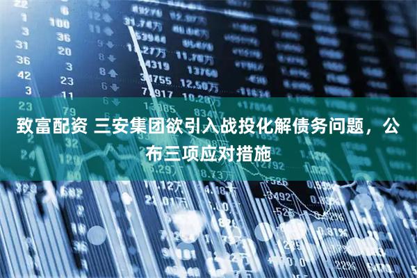 致富配资 三安集团欲引入战投化解债务问题，公布三项应对措施