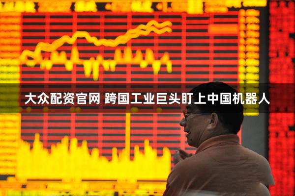 大众配资官网 跨国工业巨头盯上中国机器人