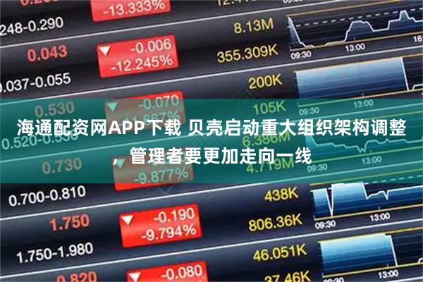 海通配资网APP下载 贝壳启动重大组织架构调整,管理者要更加走向一线