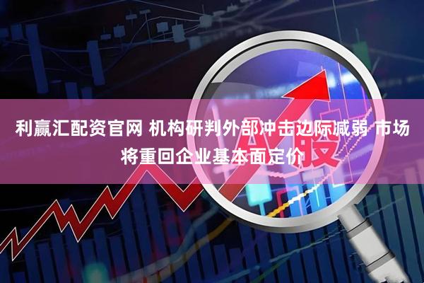 利赢汇配资官网 机构研判外部冲击边际减弱 市场将重回企业基本面定价