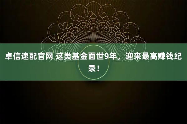 卓信速配官网 这类基金面世9年，迎来最高赚钱纪录！