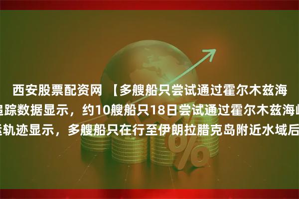 西安股票配资网 【多艘船只尝试通过霍尔木兹海峡但最终折返】船舶追踪数据显示，约10艘船只18日尝试通过霍尔木兹海峡，但最终折返。航运轨迹显示，多艘船只在行至伊朗拉腊克岛附近水域后折返。数据显示，这些船只中多为油轮，多艘船只在自动识别系统中的目的地为印度。