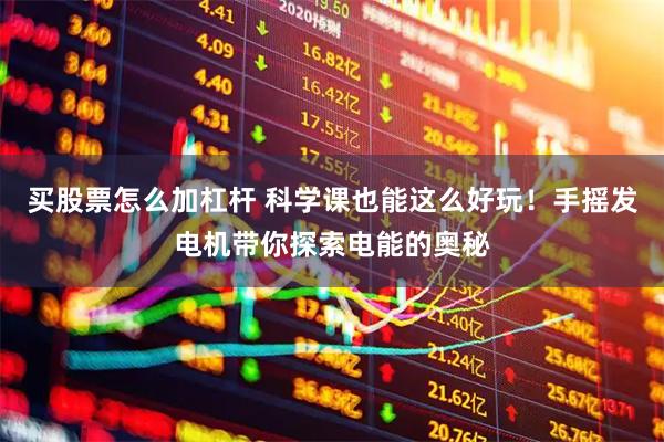 买股票怎么加杠杆 科学课也能这么好玩!手摇发电机带你探索电能的奥秘